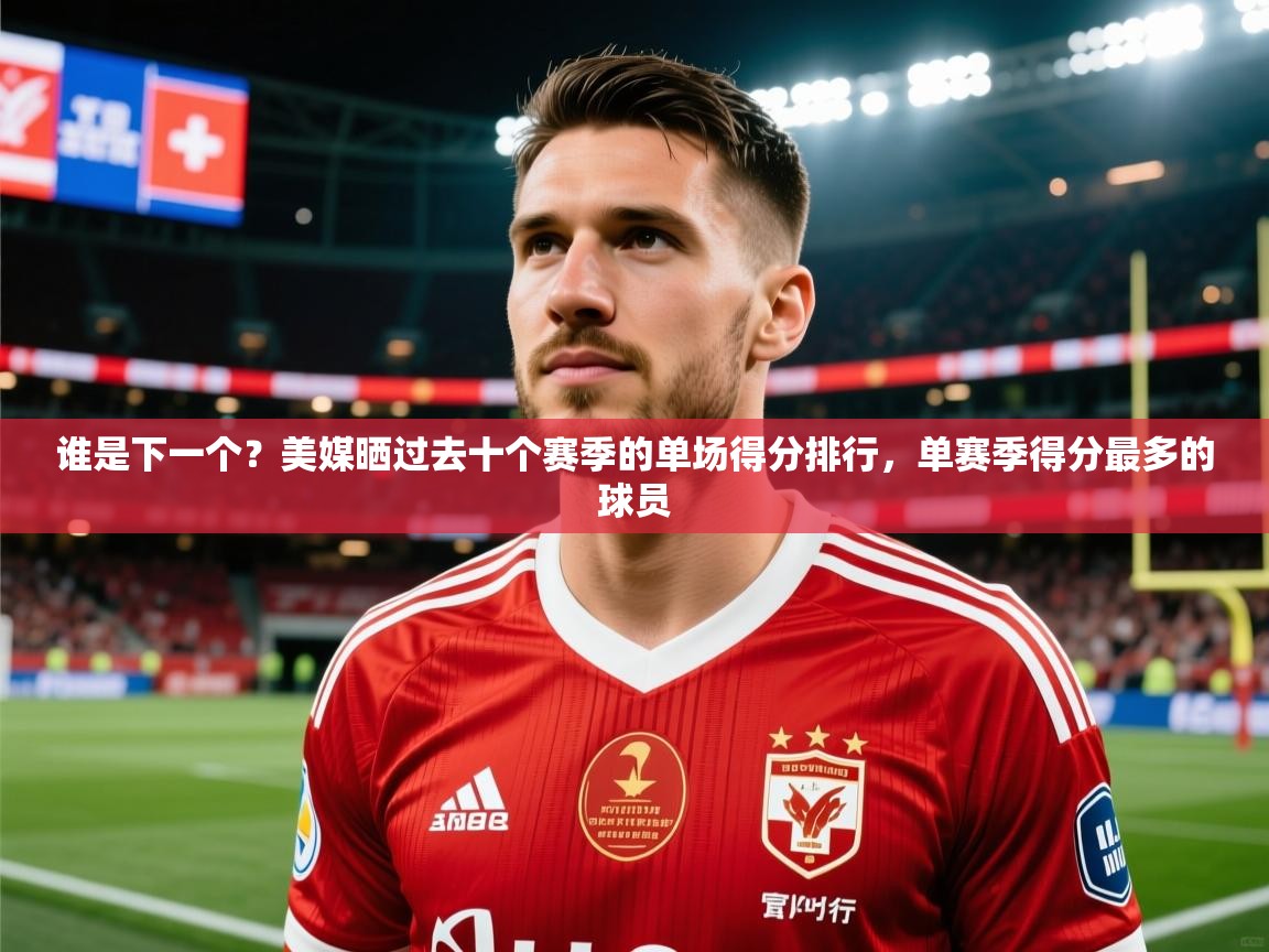 2025华体会体育谁是下一个？美媒晒过去十个赛季的单场得分排行，单赛季得分最多的球员