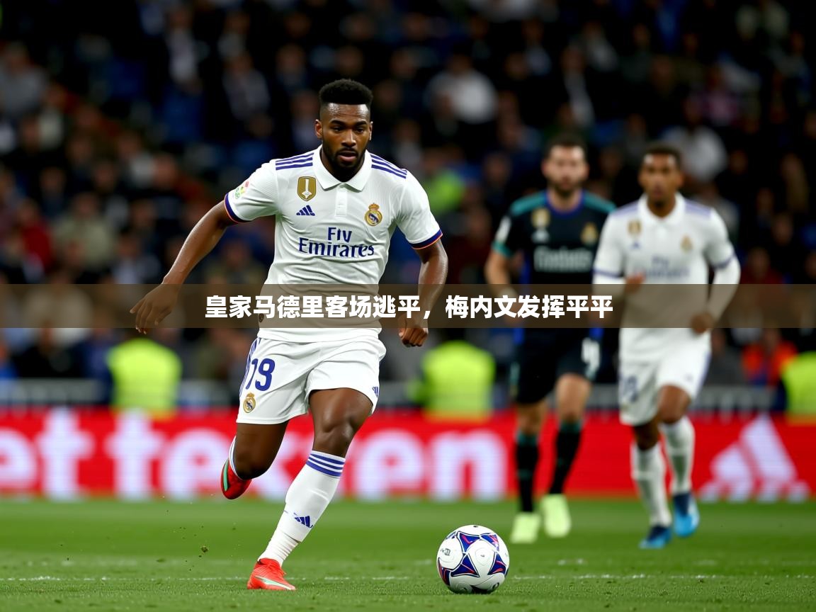 2025华体体育app下载皇家马德里客场逃平，梅内文发挥平平