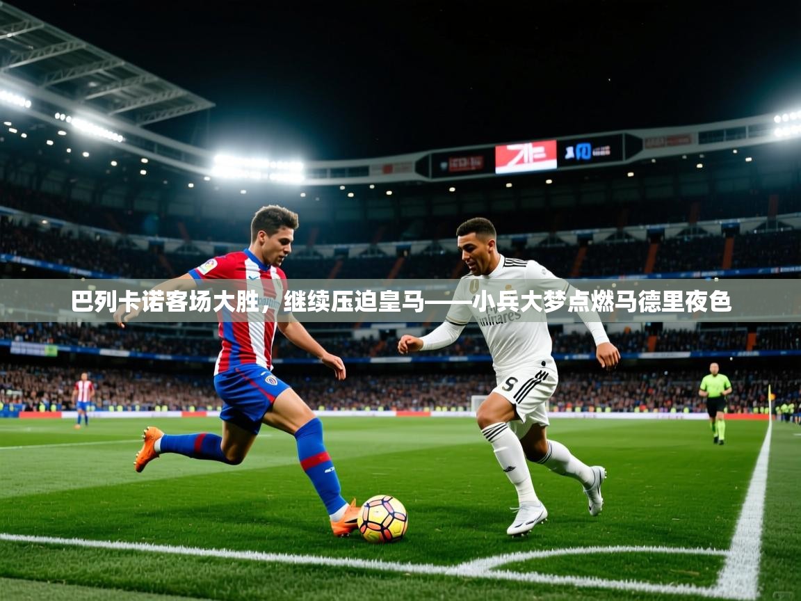 2026华体会体育网站赞助国米巴列卡诺客场大胜，继续压迫皇马——小兵大梦点燃马德里夜色