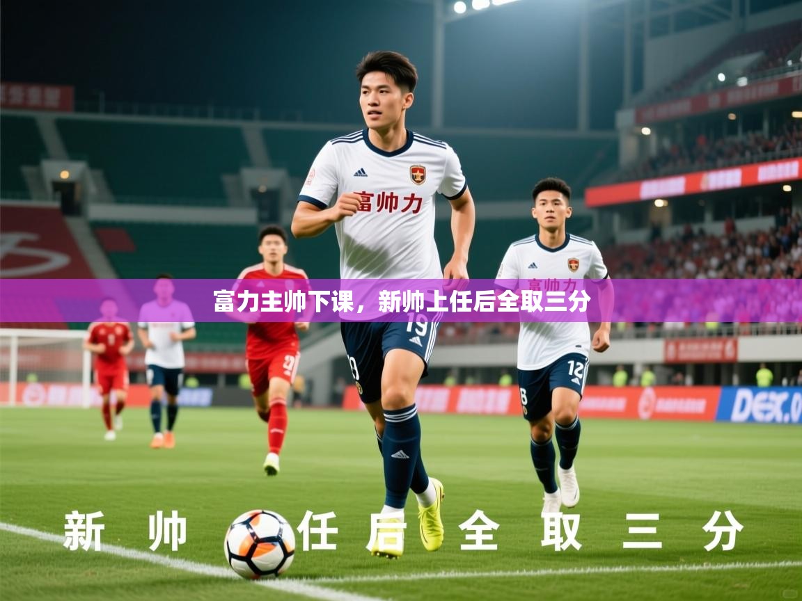 2026华体会体育平台靠谱吗富力主帅下课，新帅上任后全取三分  第3张