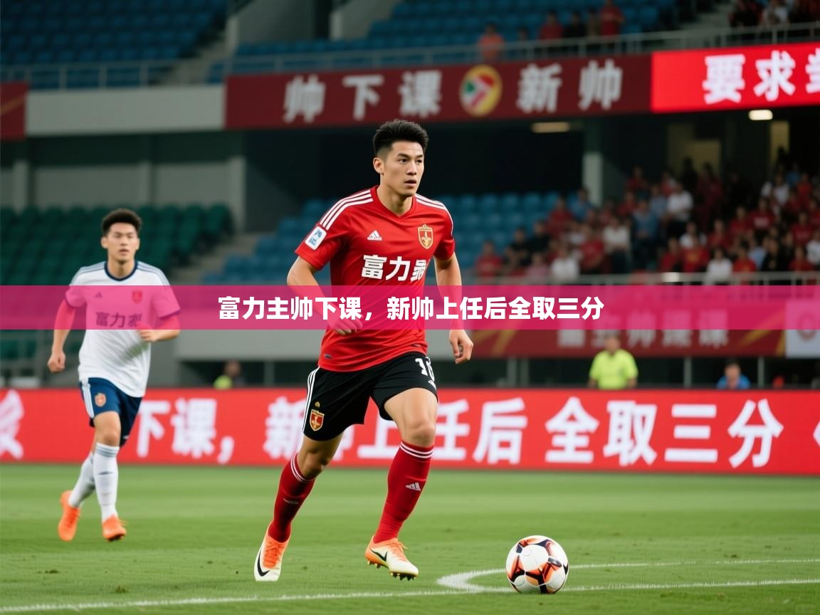 2026华体会体育平台靠谱吗富力主帅下课，新帅上任后全取三分  第4张