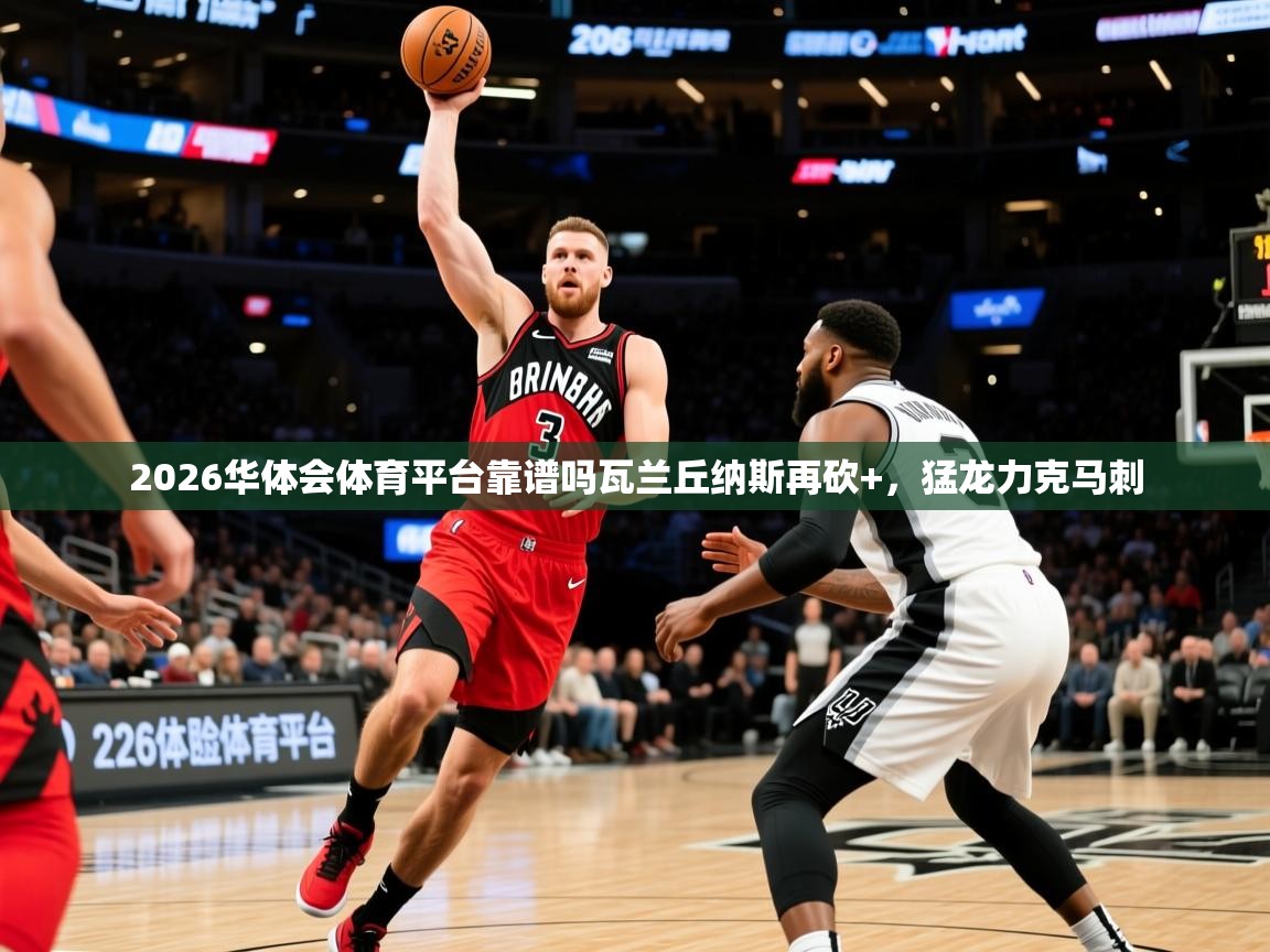 2026华体会体育平台靠谱吗瓦兰丘纳斯再砍+，猛龙力克马刺