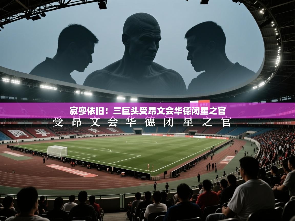 2026华体会体育网站赞助国米寂寥依旧！三巨头受昂文会华德闭星之官