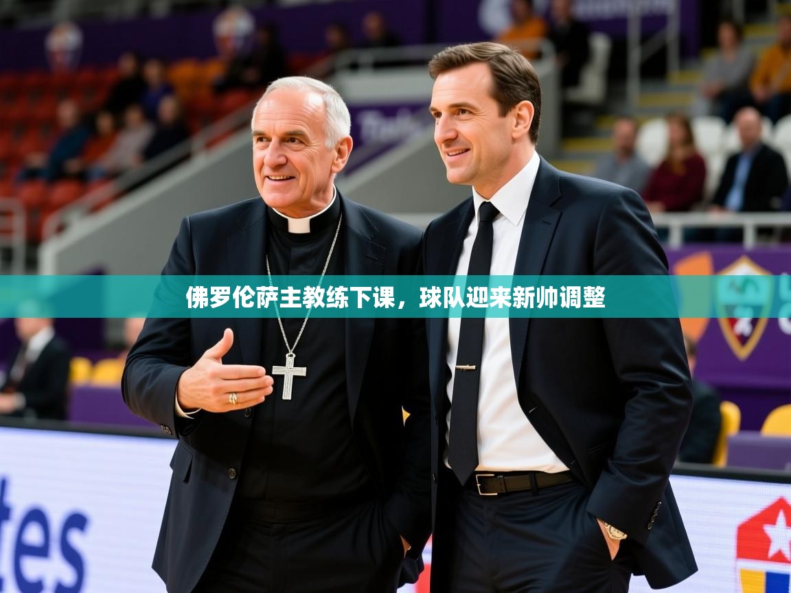 2026华体会登录手机版最新佛罗伦萨主教练下课,球队迎来新帅调整 第4张