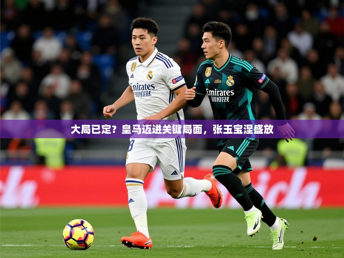 2026华体会登录首页大局已定？皇马迈进关键局面，张玉宝涅盛放