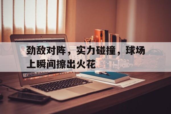 华体会官网电脑版-劲敌对阵，实力碰撞，球场上瞬间擦出火花的简单介绍